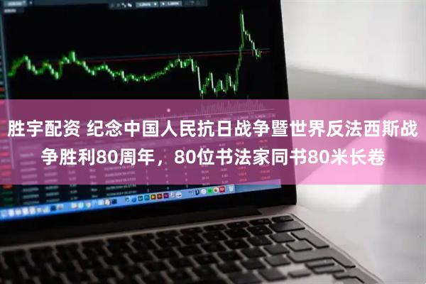胜宇配资 纪念中国人民抗日战争暨世界反法西斯战争胜利80周年，80位书法家同书80米长卷