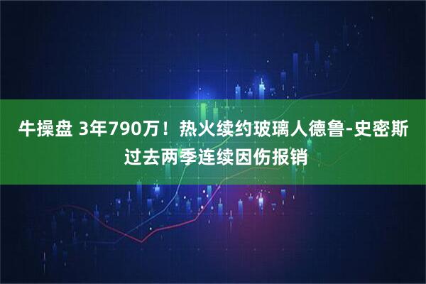 牛操盘 3年790万！热火续约玻璃人德鲁-史密斯 过去两季连续因伤报销