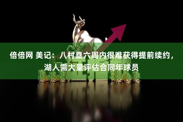 倍倍网 美记：八村塁六周内很难获得提前续约，湖人需大量评估合同年球员