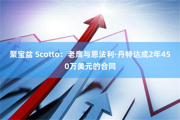 聚宝盆 Scotto：老鹰与恩法利·丹特达成2年450万美元的合同