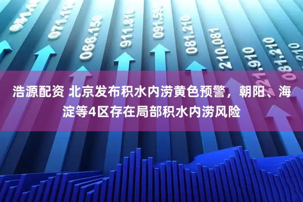 浩源配资 北京发布积水内涝黄色预警，朝阳、海淀等4区存在局部积水内涝风险