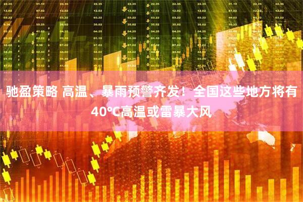 驰盈策略 高温、暴雨预警齐发！全国这些地方将有40℃高温或雷暴大风