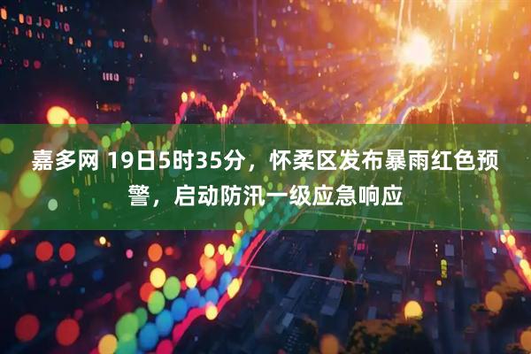 嘉多网 19日5时35分，怀柔区发布暴雨红色预警，启动防汛一级应急响应