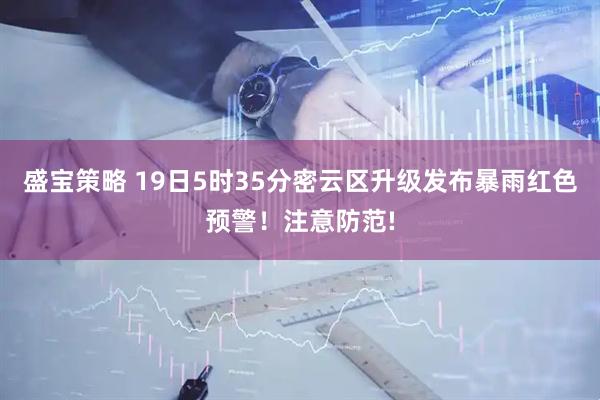 盛宝策略 19日5时35分密云区升级发布暴雨红色预警！注意防范!
