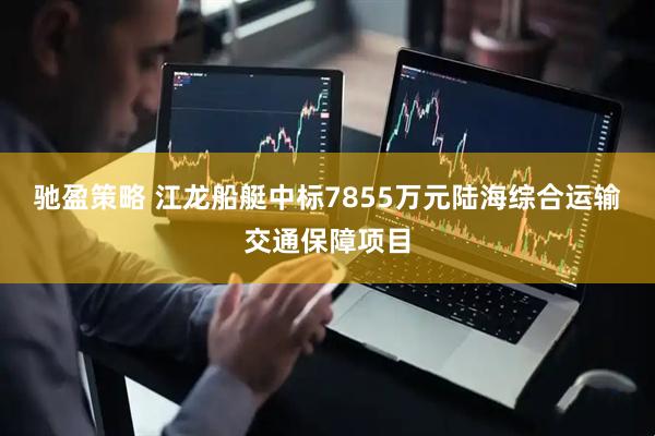驰盈策略 江龙船艇中标7855万元陆海综合运输交通保障项目