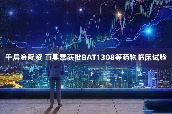 千层金配资 百奥泰获批BAT1308等药物临床试验