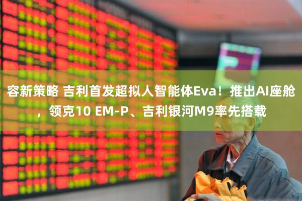 容新策略 吉利首发超拟人智能体Eva！推出AI座舱，领克10 EM-P、吉利银河M9率先搭载