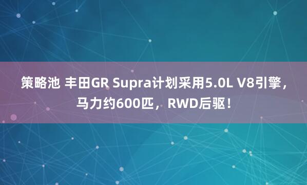 策略池 丰田GR Supra计划采用5.0L V8引擎，马力约600匹，RWD后驱！