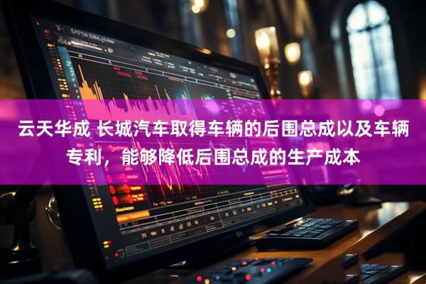 云天华成 长城汽车取得车辆的后围总成以及车辆专利，能够降低后围总成的生产成本