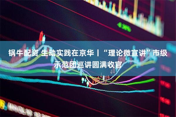 锅牛配资 生动实践在京华丨“理论微宣讲”市级示范团巡讲圆满收官