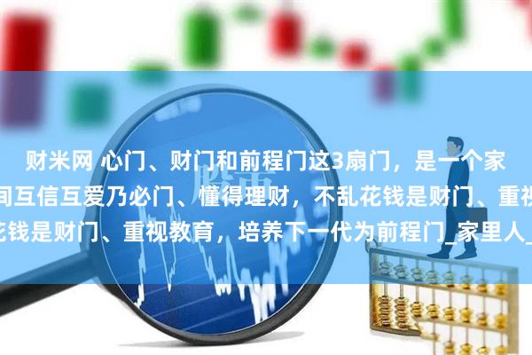 财米网 心门、财门和前程门这3扇门，是一个家庭的上等风水：成员之间互信互爱乃必门、懂得理财，不乱花钱是财门、重视教育，培养下一代为前程门_家里人_孩子_家宅