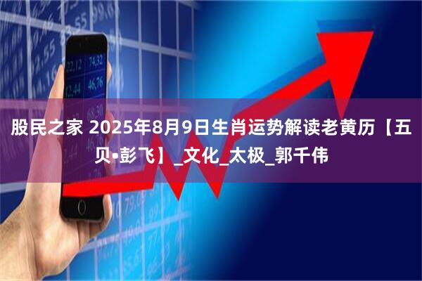 股民之家 2025年8月9日生肖运势解读老黄历【五贝•彭飞】_文化_太极_郭千伟