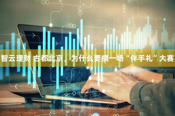 智云理财 古都北京，为什么要搞一场“伴手礼”大赛