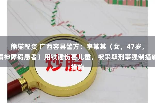 熊猫配资 广西容县警方：李某某（女，47岁，精神障碍患者）用铁锤伤害儿童，被采取刑事强制措施