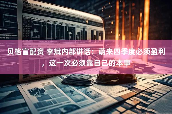 贝格富配资 李斌内部讲话：蔚来四季度必须盈利，这一次必须靠自己的本事