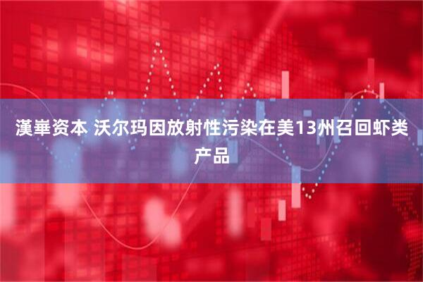 漢崋资本 沃尔玛因放射性污染在美13州召回虾类产品