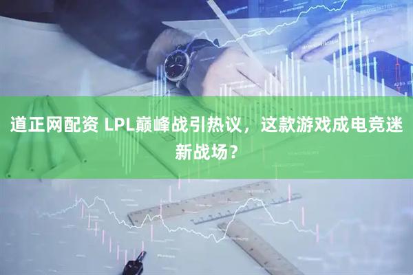 道正网配资 LPL巅峰战引热议，这款游戏成电竞迷新战场？