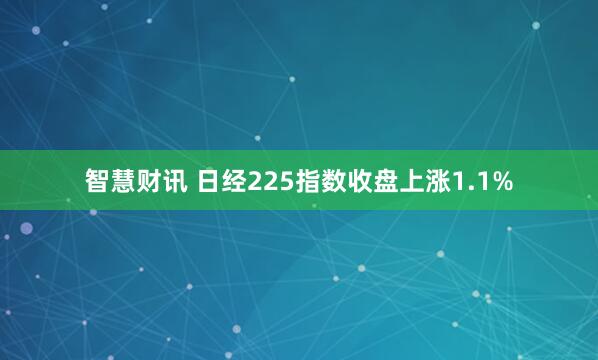 智慧财讯 日经225指数收盘上涨1.1%