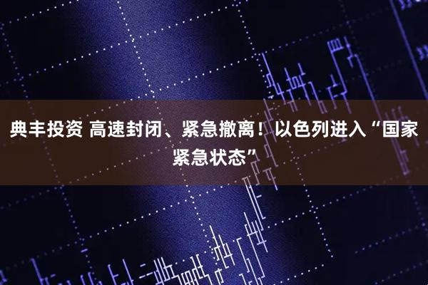 典丰投资 高速封闭、紧急撤离！以色列进入“国家紧急状态”