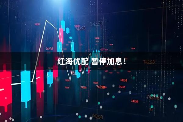 红海优配 暂停加息！