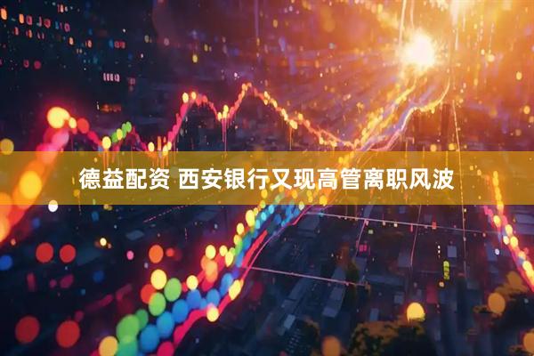 德益配资 西安银行又现高管离职风波