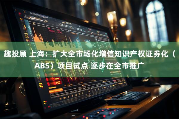 趣投顾 上海：扩大全市场化增信知识产权证券化（ABS）项目试点 逐步在全市推广