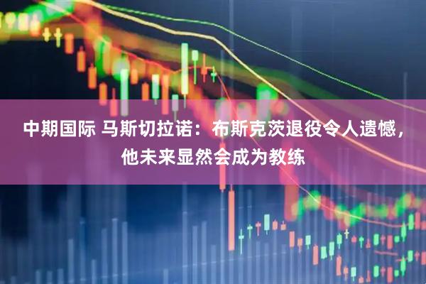 中期国际 马斯切拉诺：布斯克茨退役令人遗憾，他未来显然会成为教练