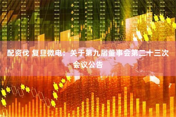 配资伐 复旦微电：关于第九届董事会第二十三次会议公告