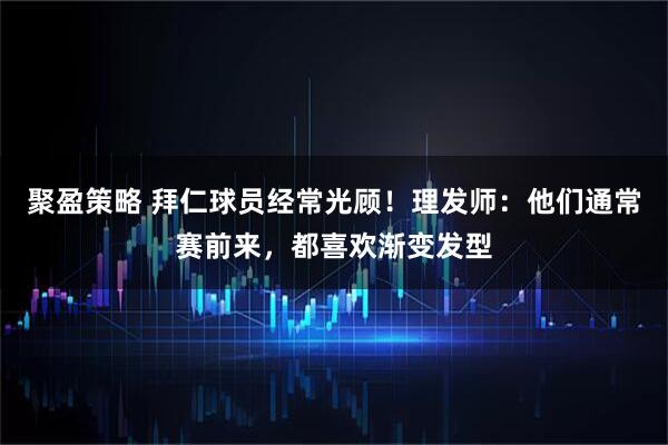 聚盈策略 拜仁球员经常光顾！理发师：他们通常赛前来，都喜欢渐变发型