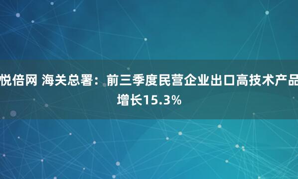 悦倍网 海关总署：前三季度民营企业出口高技术产品增长15.3%