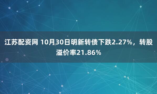 江苏配资网 10月30日明新转债下跌2.27%，转股溢价率21.86%