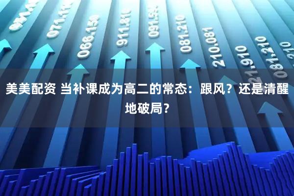 美美配资 当补课成为高二的常态：跟风？还是清醒地破局？