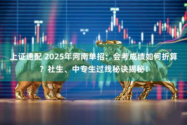上证速配 2025年河南单招：会考成绩如何折算？社生、中专生过线秘诀揭秘！