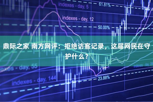鼎际之家 南方网评：拒绝访客记录，这届网民在守护什么？