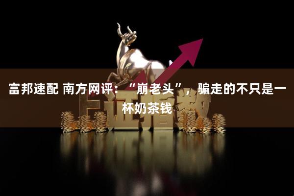 富邦速配 南方网评：“崩老头”，骗走的不只是一杯奶茶钱